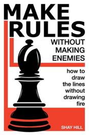 Make Rules Without Making Enemies: How to Draw the Lines Without Drawing Fire - Shay Hill
